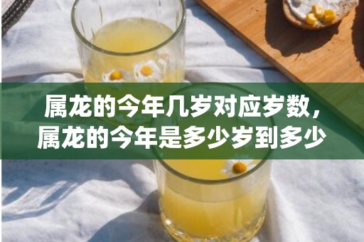 属龙的今年几岁对应岁数，属龙的今年是多少岁到多少岁了(属龙的今年几岁对照表2023)