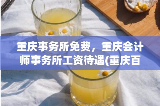 重庆事务所免费，重庆会计师事务所工资待遇(重庆百君事务所)