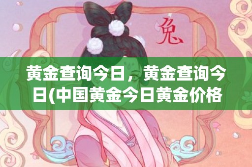 黄金查询今日，黄金查询今日(中国黄金今日黄金价格查询)