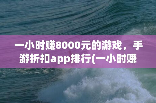 一小时赚8000元的游戏，手游折扣app排行(一小时赚8000元的工作)