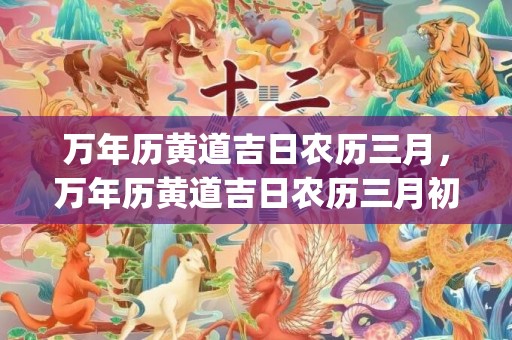 万年历黄道吉日农历三月，万年历黄道吉日农历三月初二(万年历黄道吉日农历八月)