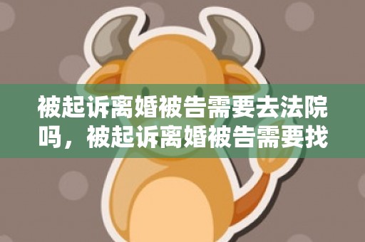 被起诉离婚被告需要去法院吗，被起诉离婚被告需要找律师吗多少钱
