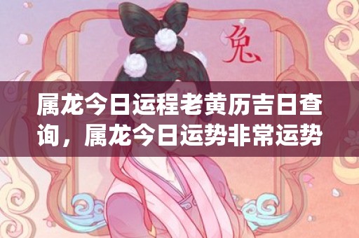 属龙今日运程老黄历吉日查询，属龙今日运势非常运势网(属龙今日运程老黄历吉日)