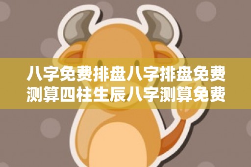 八字免费排盘八字排盘免费测算四柱生辰八字测算免费（在线八字免费排盘八字命盘查询免费）