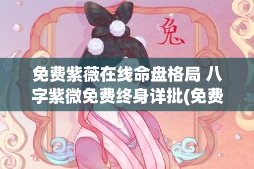 免费紫薇在线命盘格局 八字紫微免费终身详批(免费紫薇命盘查询)