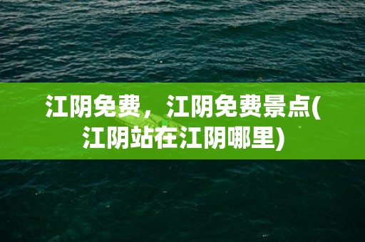 江阴免费，江阴免费景点(江阴站在江阴哪里)