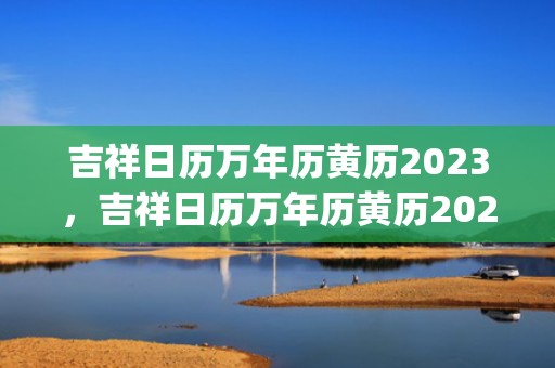 吉祥日历万年历黄历2023，吉祥日历万年历黄历2020(吉祥日历万年历黄历吉时方位)
