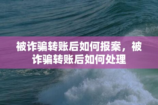 被诈骗转账后如何报案，被诈骗转账后如何处理