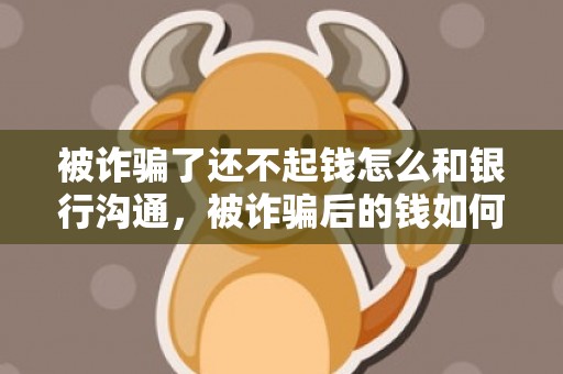 被诈骗了还不起钱怎么和银行沟通，被诈骗后的钱如何追回