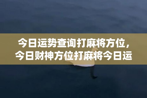 今日运势查询打麻将方位，今日财神方位打麻将今日运势(白羊座今日运势查询)