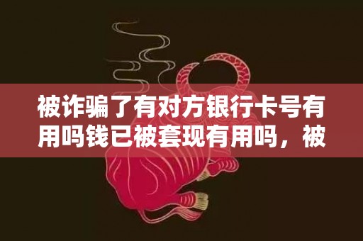 被诈骗了有对方银行卡号有用吗钱已被套现有用吗，被诈骗了有对方银行卡号有用吗