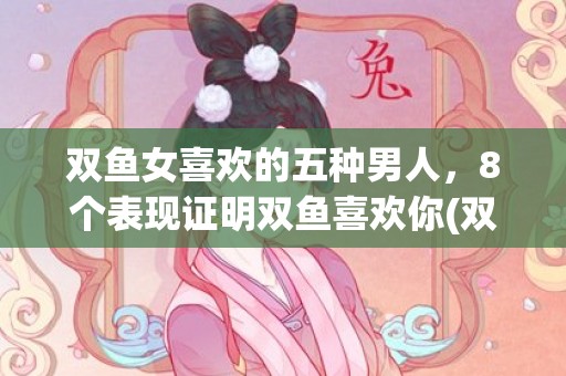 双鱼女喜欢的五种男人，8个表现证明双鱼喜欢你(双鱼女喜欢什么星座)