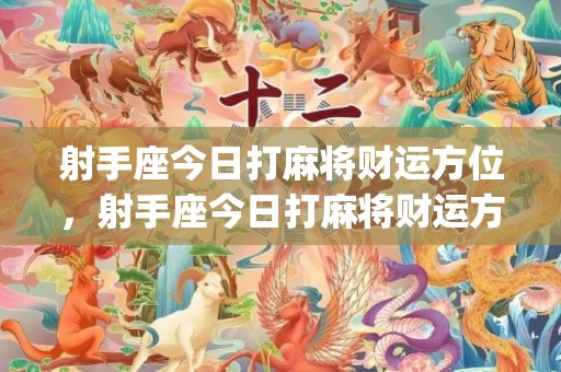 射手座今日打麻将财运方位，射手座今日打麻将财运方位如何(射手座今日打麻将占卜)
