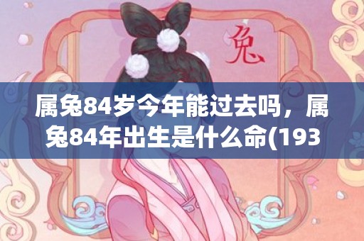属兔84岁今年能过去吗，属兔84年出生是什么命(1939属兔人84岁今年会怎么样)
