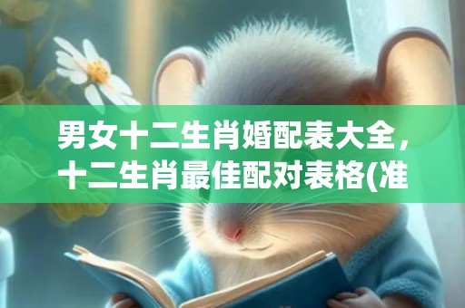 男女十二生肖婚配表大全，十二生肖最佳配对表格(准得可怕!)