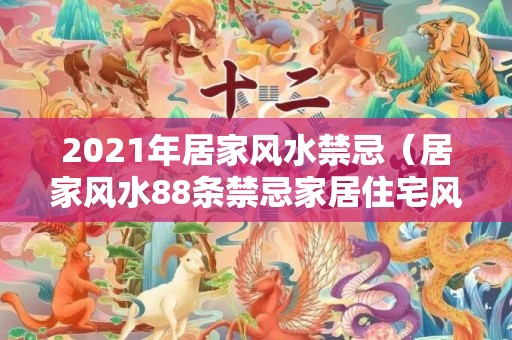 2021年居家风水禁忌（居家风水88条禁忌家居住宅风水100条禁忌）