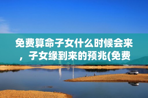 免费算命子女什么时候会来，子女缘到来的预兆(免费算命子女什么时候会来)