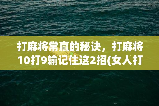 打麻将常赢的秘诀，打麻将10打9输记住这2招(女人打麻将前的禁忌)