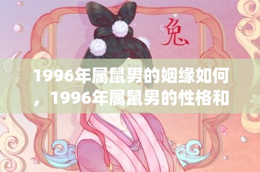 1996年属鼠男的姻缘如何，1996年属鼠男的性格和婚姻感情状况解析(1996年属鼠男孩的婚姻今年能不能成)