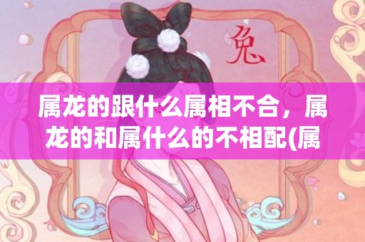 属龙的跟什么属相不合，属龙的和属什么的不相配(属龙叫什么名字运气好)