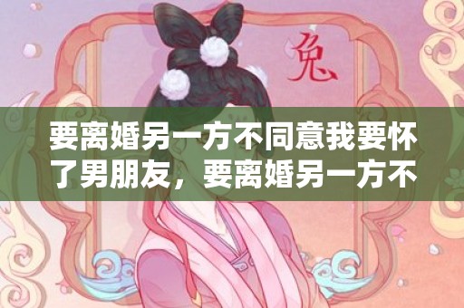 要离婚另一方不同意我要怀了男朋友，要离婚另一方不同意怎么办