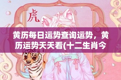 黄历每日运势查询运势，黄历运势天天看(十二生肖今日运势查询黄历)