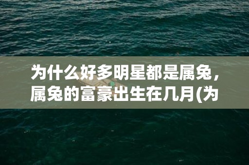 为什么好多明星都是属兔，属兔的富豪出生在几月(为什么好多明星都不结婚)
