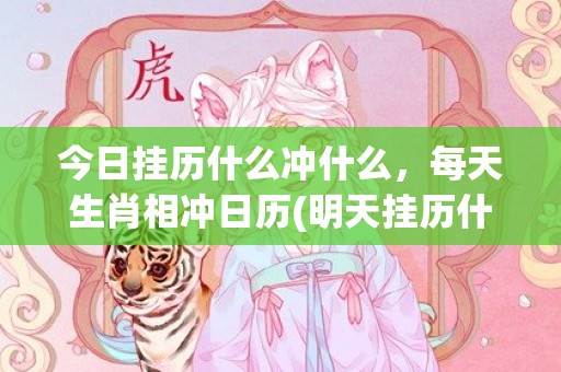 今日挂历什么冲什么，每天生肖相冲日历(明天挂历什么冲什么)