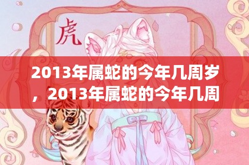 2013年属蛇的今年几周岁，2013年属蛇的今年几周岁了(2013年属蛇的女孩命运如何)