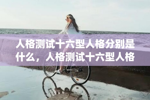 人格测试十六型人格分别是什么，人格测试十六型人格知乎(人格测试十六型人格官网)