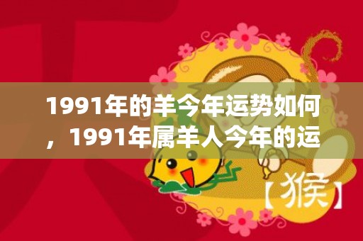 1991年的羊今年运势如何，1991年属羊人今年的运势怎么样(1991年的羊今年多大了?)