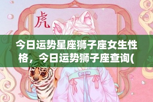 今日运势星座狮子座女生性格，今日运势狮子座查询(今日运势星座狮子座男生)