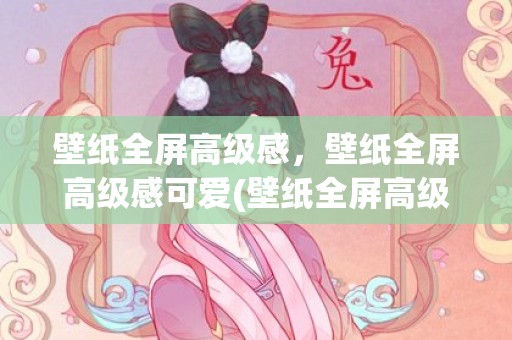 壁纸全屏高级感，壁纸全屏高级感可爱(壁纸全屏高级感高清)