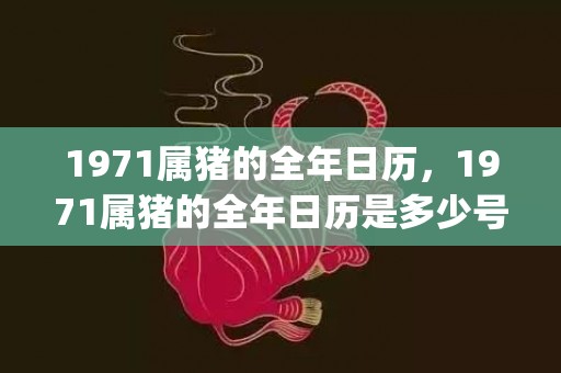 1971属猪的全年日历，1971属猪的全年日历是多少号(1971年属猪50岁以后的命运)