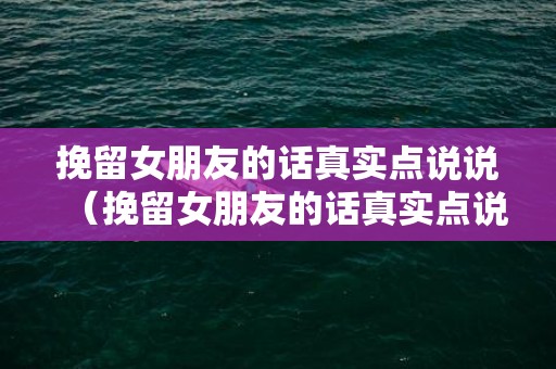 挽留女朋友的话真实点说说（挽留女朋友的话真实点说说句子）