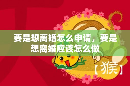 要是想离婚怎么申请，要是想离婚应该怎么做