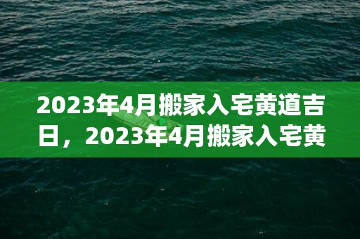 2023年4月搬家入宅黄道吉日，2023年4月搬家入宅黄道吉日表(2023年4月搬新家好日子)