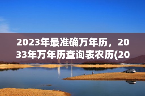 2023年最准确万年历，2033年万年历查询表农历(2023年最准确的天气预报)