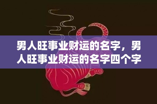 男人旺事业财运的名字，男人旺事业财运的名字四个字(男人旺事业财运的名字微信名)
