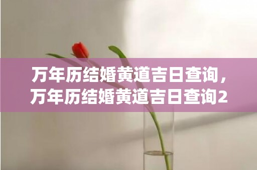 万年历结婚黄道吉日查询，万年历结婚黄道吉日查询2022年(万年历结婚黄道吉日)