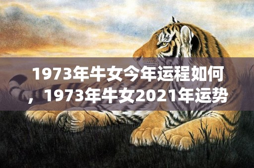 1973年牛女今年运程如何，1973年牛女2021年运势(1973年牛女今年运势)