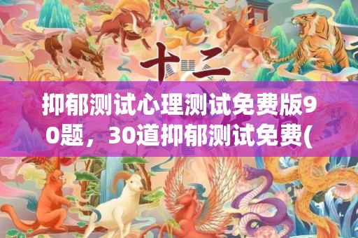 抑郁测试心理测试免费版90题，30道抑郁测试免费(抑郁测试心理测试sds)