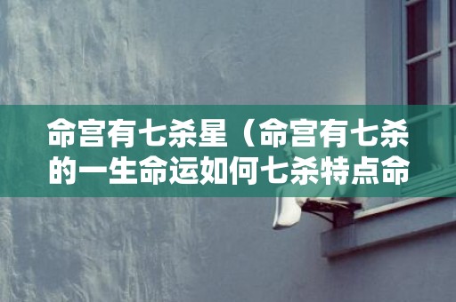 命宫有七杀星（命宫有七杀的一生命运如何七杀特点命运）