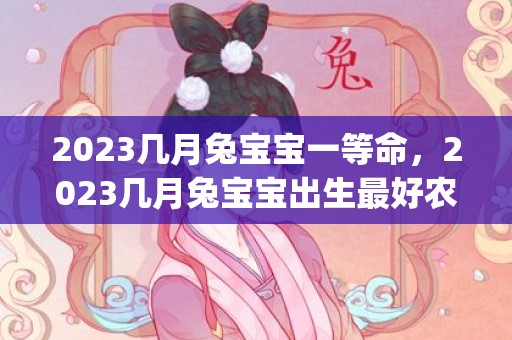 2023几月兔宝宝一等命，2023几月兔宝宝出生最好农历(2023几月兔宝宝是富贵命)
