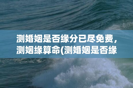 测婚姻是否缘分已尽免费，测姻缘算命(测婚姻是否缘分已尽 出生日期看两人的姻缘)