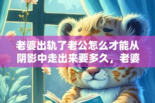 老婆出轨了老公怎么才能从阴影中走出来要多久，老婆出轨了老公怎么才能从阴影中走出来