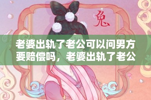 老婆出轨了老公可以问男方要赔偿吗，老婆出轨了老公可以去法院告情人吗知乎