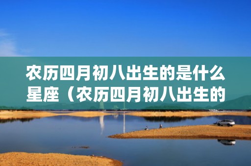 农历四月初八出生的是什么星座（农历四月初八出生的人农历四月初八出生的人命运好不好_卦...）