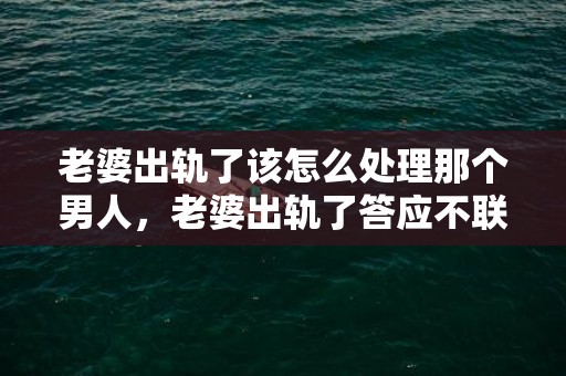 老婆出轨了该怎么处理那个男人，老婆出轨了答应不联系了又偷偷联系老公