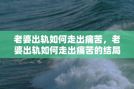 老婆出轨如何走出痛苦，老婆出轨如何走出痛苦的结局